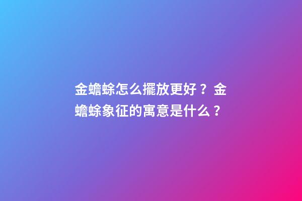 金蟾蜍怎么擺放更好？金蟾蜍象征的寓意是什么？
